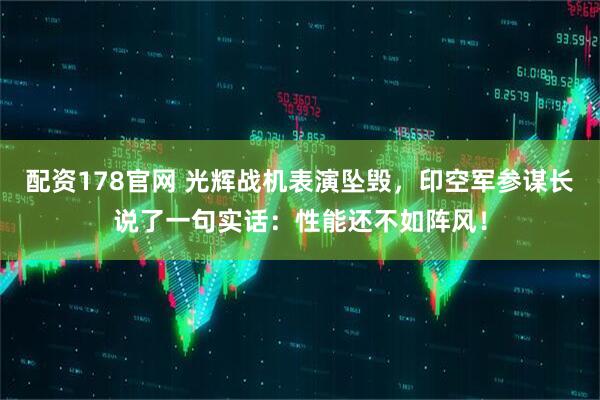 配资178官网 光辉战机表演坠毁，印空军参谋长说了一句实话：性能还不如阵风！