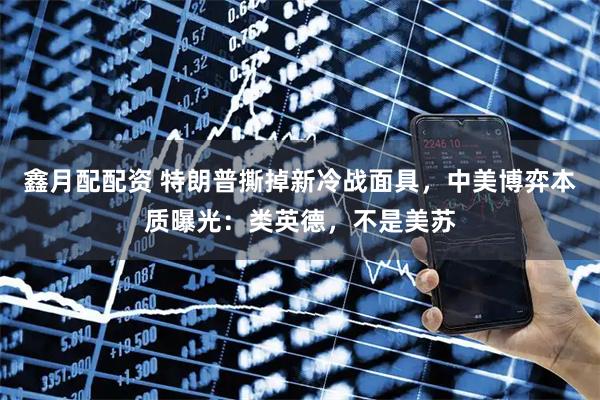 鑫月配配资 特朗普撕掉新冷战面具，中美博弈本质曝光：类英德，不是美苏