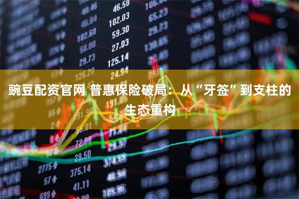 豌豆配资官网 普惠保险破局：从“牙签”到支柱的生态重构