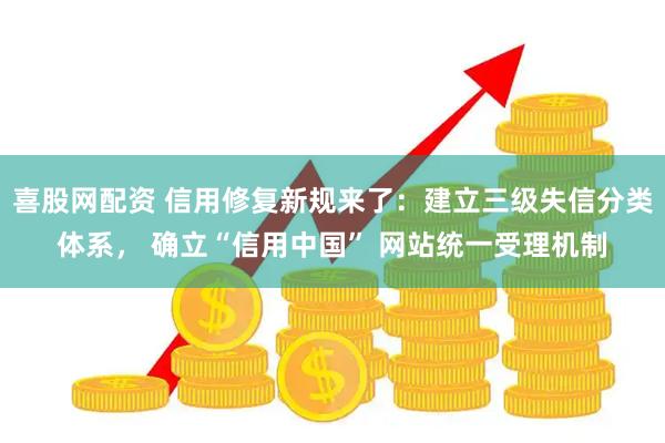 喜股网配资 信用修复新规来了：建立三级失信分类体系， 确立“信用中国” 网站统一受理机制