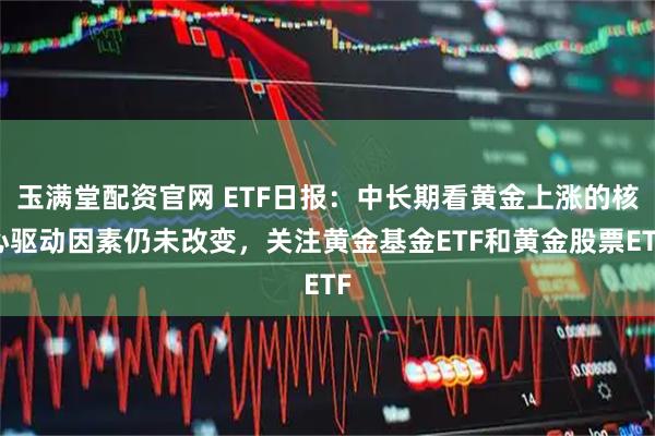 玉满堂配资官网 ETF日报：中长期看黄金上涨的核心驱动因素仍未改变，关注黄金基金ETF和黄金股票ETF