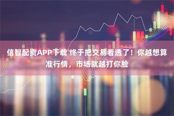 信智配资APP下载 终于把交易看透了！你越想算准行情，市场就越打你脸