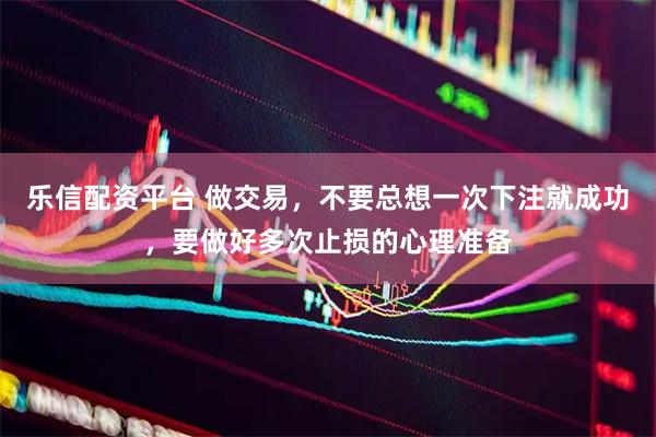 乐信配资平台 做交易，不要总想一次下注就成功，要做好多次止损的心理准备