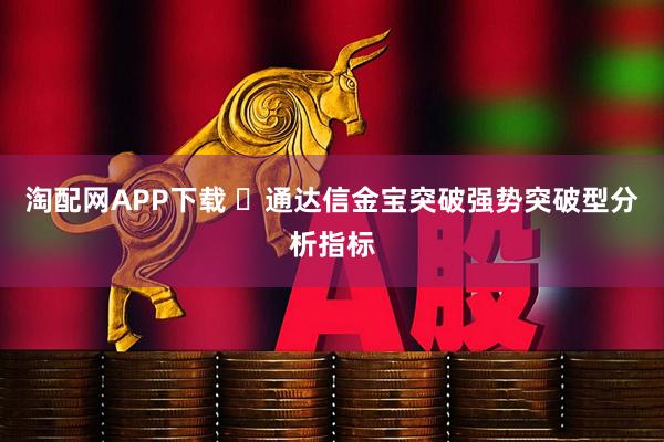 淘配网APP下载 ​通达信金宝突破强势突破型分析指标