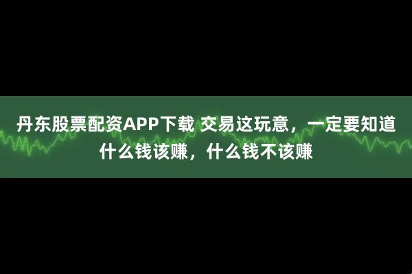 丹东股票配资APP下载 交易这玩意，一定要知道什么钱该赚，什么钱不该赚