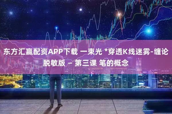 东方汇赢配资APP下载 一束光 *穿透K线迷雾-缠论脱敏版 — 第三课 笔的概念