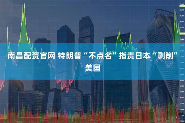 南昌配资官网 特朗普“不点名”指责日本“剥削”美国