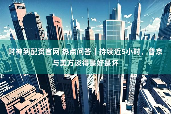 财神到配资官网 热点问答｜持续近5小时，普京与美方谈得是好是坏