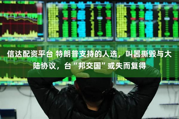 信达配资平台 特朗普支持的人选，叫嚣撕毁与大陆协议，台“邦交国”或失而复得