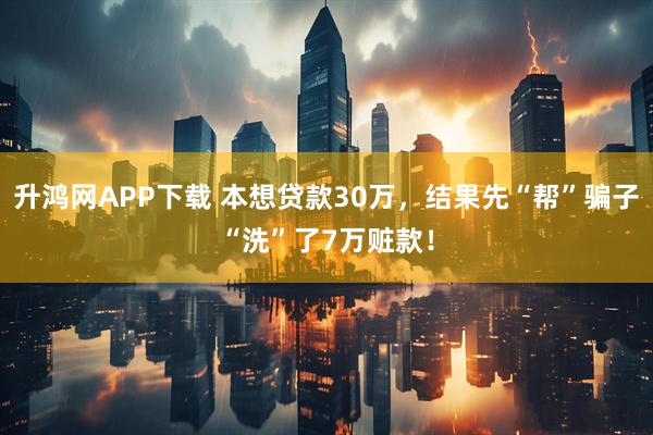 升鸿网APP下载 本想贷款30万，结果先“帮”骗子“洗”了7万赃款！