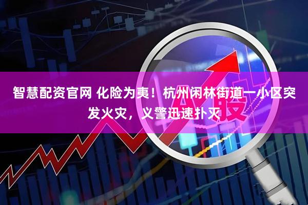 智慧配资官网 化险为夷！杭州闲林街道一小区突发火灾，义警迅速扑灭