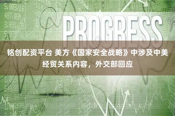 铭创配资平台 美方《国家安全战略》中涉及中美经贸关系内容，外交部回应