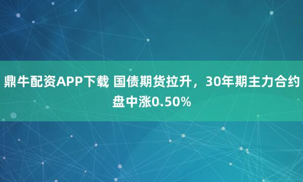 鼎牛配资APP下载 国债期货拉升，30年期主力合约盘中涨0.50%