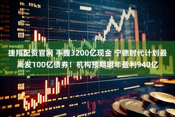 捷翔配资官网 手握3200亿现金 宁德时代计划最高发100亿债券！机构预期明年盈利940亿