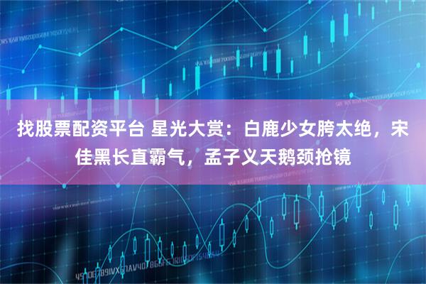 找股票配资平台 星光大赏：白鹿少女胯太绝，宋佳黑长直霸气，孟子义天鹅颈抢镜