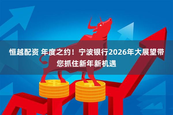 恒越配资 年度之约！宁波银行2026年大展望带您抓住新年新机遇