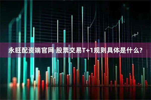 永旺配资端官网 股票交易T+1规则具体是什么?