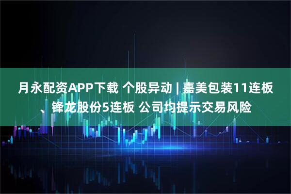 月永配资APP下载 个股异动 | 嘉美包装11连板、锋龙股份5连板 公司均提示交易风险