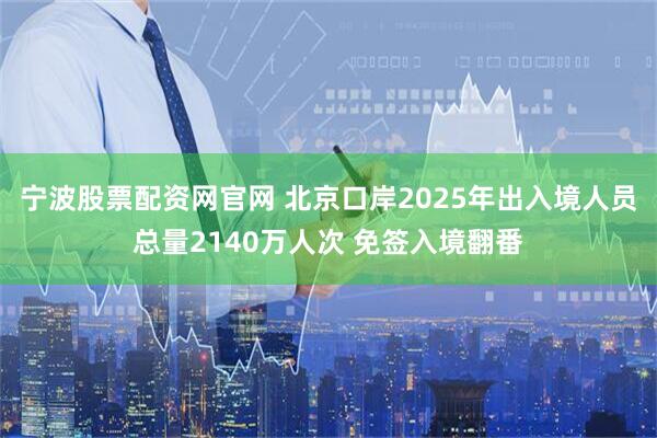 宁波股票配资网官网 北京口岸2025年出入境人员总量2140万人次 免签入境翻番