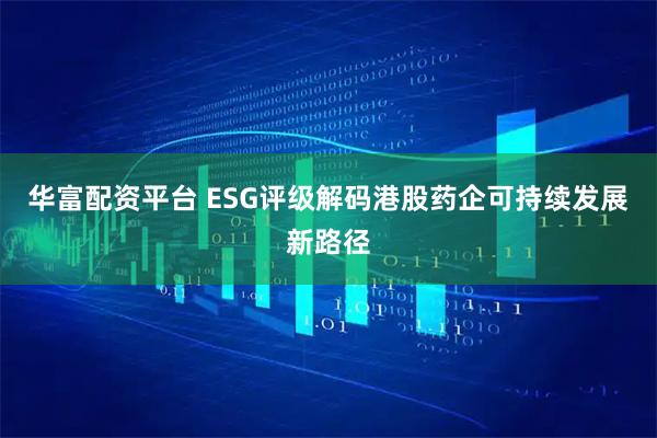 华富配资平台 ESG评级解码港股药企可持续发展新路径