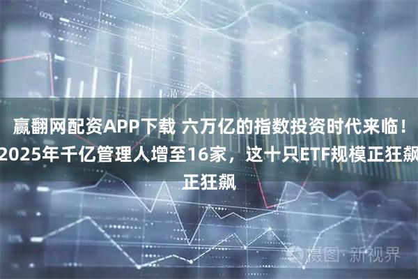 赢翻网配资APP下载 六万亿的指数投资时代来临！2025年千亿管理人增至16家，这十只ETF规模正狂飙