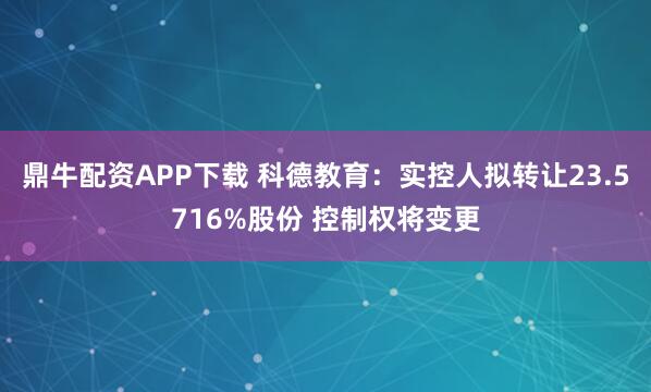 鼎牛配资APP下载 科德教育：实控人拟转让23.5716%股份 控制权将变更