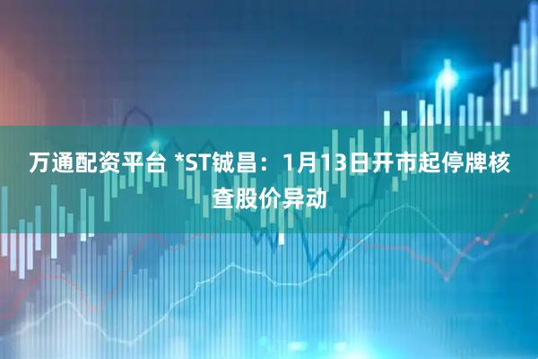 万通配资平台 *ST铖昌：1月13日开市起停牌核查股价异动