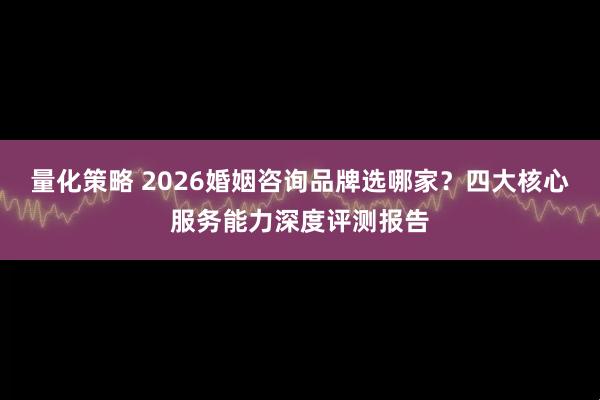 量化策略 2026婚姻咨询品牌选哪家？四大核心服务能力深度评测报告