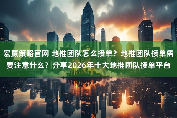 宏赢策略官网 地推团队怎么接单？地推团队接单需要注意什么？分享2026年十大地推团队接单平台
