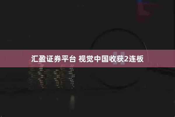 汇盈证券平台 视觉中国收获2连板