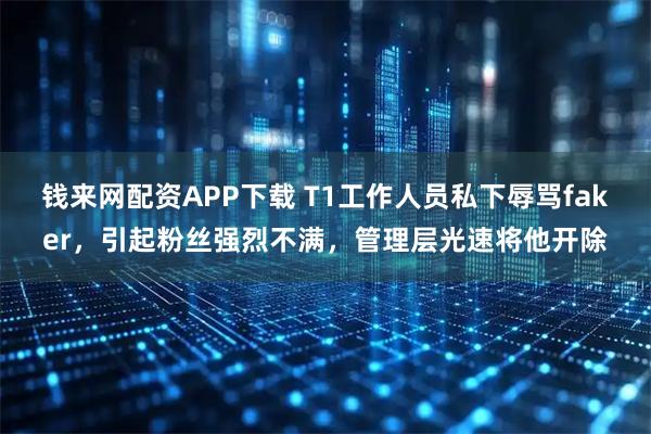 钱来网配资APP下载 T1工作人员私下辱骂faker，引起粉丝强烈不满，管理层光速将他开除