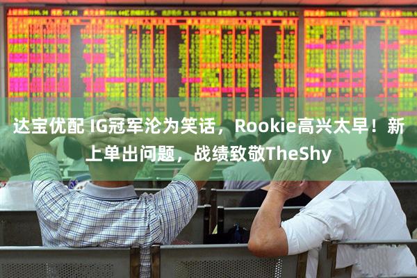 达宝优配 IG冠军沦为笑话，Rookie高兴太早！新上单出问题，战绩致敬TheShy