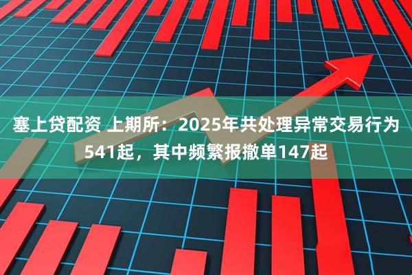塞上贷配资 上期所：2025年共处理异常交易行为541起，其中频繁报撤单147起