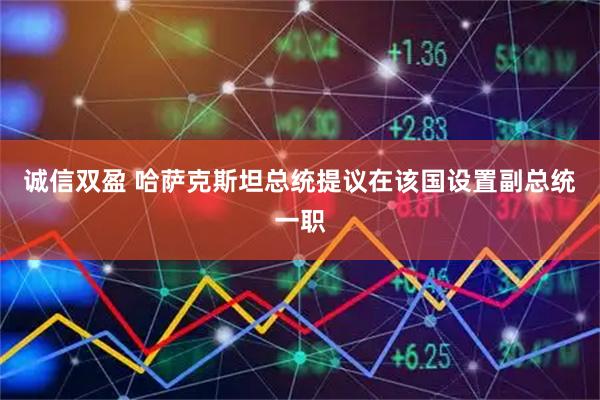 诚信双盈 哈萨克斯坦总统提议在该国设置副总统一职