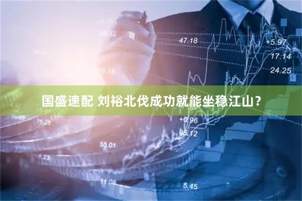 国盛速配 刘裕北伐成功就能坐稳江山？