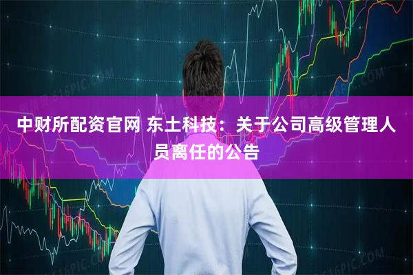 中财所配资官网 东土科技：关于公司高级管理人员离任的公告