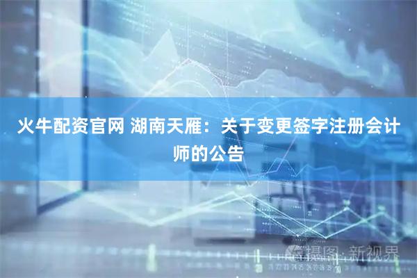 火牛配资官网 湖南天雁：关于变更签字注册会计师的公告