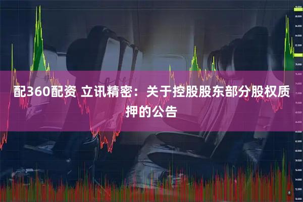 配360配资 立讯精密：关于控股股东部分股权质押的公告