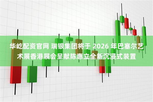 华屹配资官网 瑞银集团将于 2026 年巴塞尔艺术展香港展会呈献陈惠立全新沉浸式装置