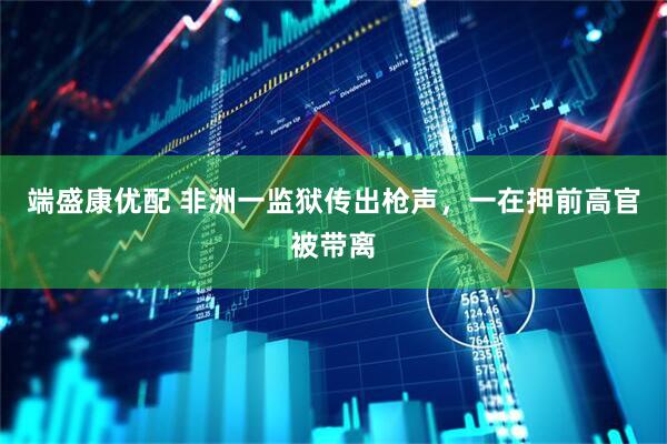 端盛康优配 非洲一监狱传出枪声，一在押前高官被带离