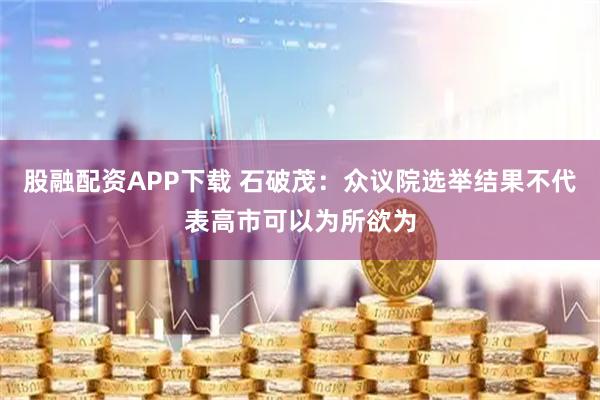 股融配资APP下载 石破茂：众议院选举结果不代表高市可以为所欲为