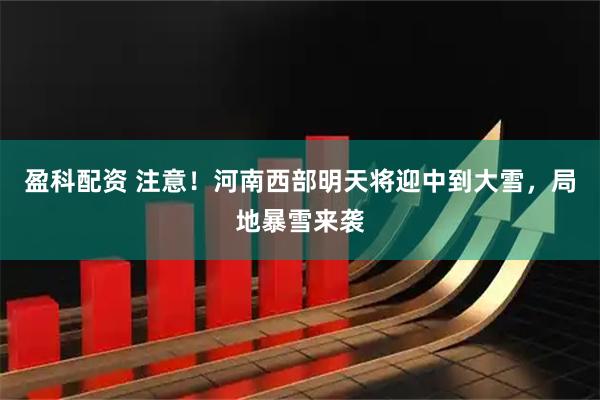 盈科配资 注意！河南西部明天将迎中到大雪，局地暴雪来袭