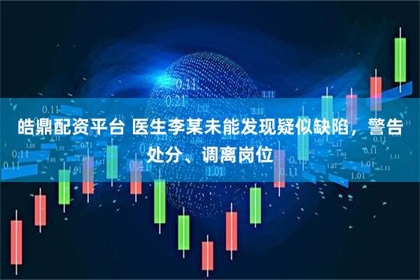 皓鼎配资平台 医生李某未能发现疑似缺陷，警告处分、调离岗位