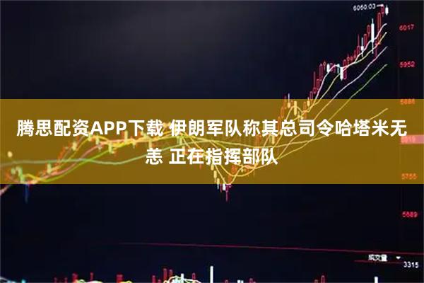 腾思配资APP下载 伊朗军队称其总司令哈塔米无恙 正在指挥部队
