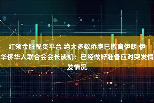 红领金服配资平台 绝大多数侨胞已撤离伊朗 伊朗华侨华人联合会会长谈凯：已经做好准备应对突发情况