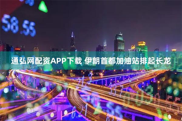通弘网配资APP下载 伊朗首都加油站排起长龙