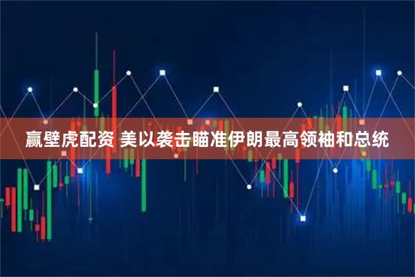 赢壁虎配资 美以袭击瞄准伊朗最高领袖和总统
