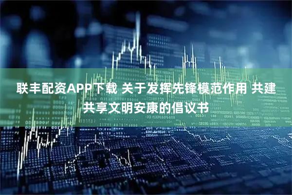联丰配资APP下载 关于发挥先锋模范作用 共建共享文明安康的倡议书