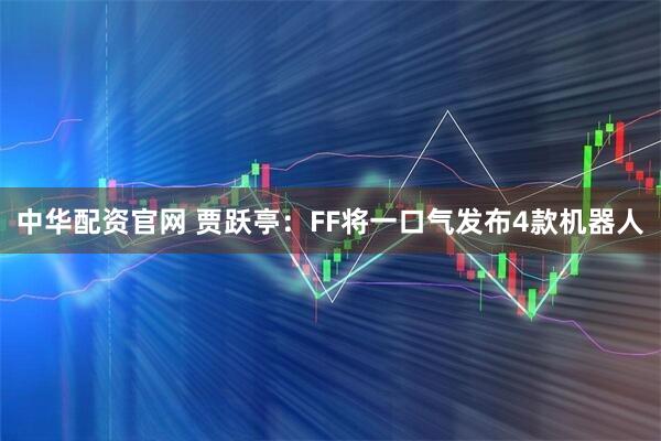 中华配资官网 贾跃亭：FF将一口气发布4款机器人