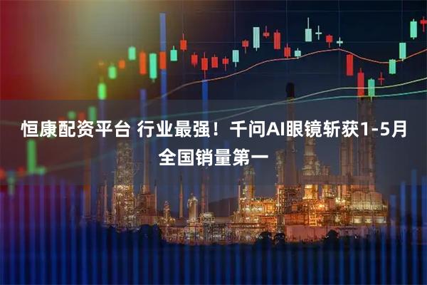 恒康配资平台 行业最强！千问AI眼镜斩获1-5月全国销量第一
